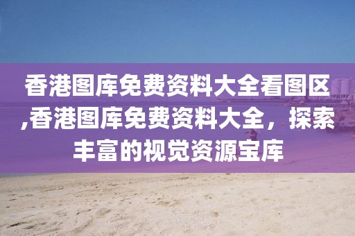 香港图库免费资料大全看图区,香港图库免费资料大全，探索丰富的视觉资源宝库