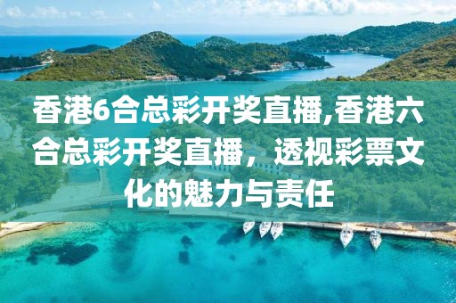 香港6合总彩开奖直播,香港六合总彩开奖直播，透视彩票文化的魅力与责任