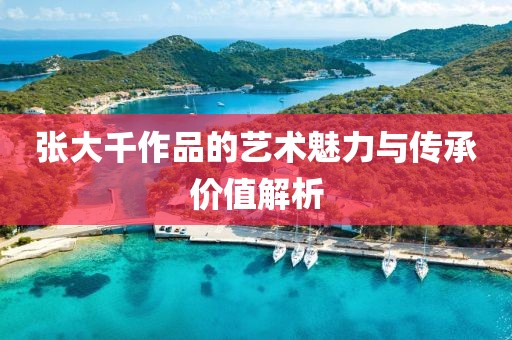 张大千作品的艺术魅力与传承价值解析
