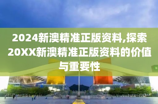 2024新澳精准正版资料,探索20XX新澳精准正版资料的价值与重要性