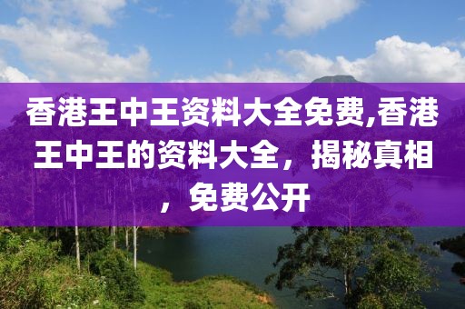 香港王中王资料大全免费,香港王中王的资料大全，揭秘真相，免费公开