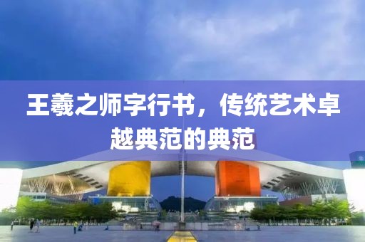 王羲之师字行书，传统艺术卓越典范的典范