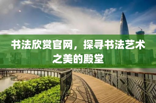 书法欣赏官网，探寻书法艺术之美的殿堂