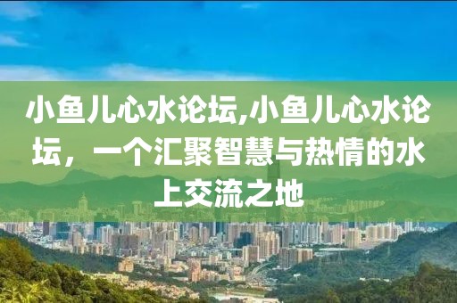 小鱼儿心水论坛,小鱼儿心水论坛，一个汇聚智慧与热情的水上交流之地