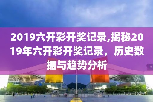 2019六开彩开奖记录,揭秘2019年六开彩开奖记录，历史数据与趋势分析