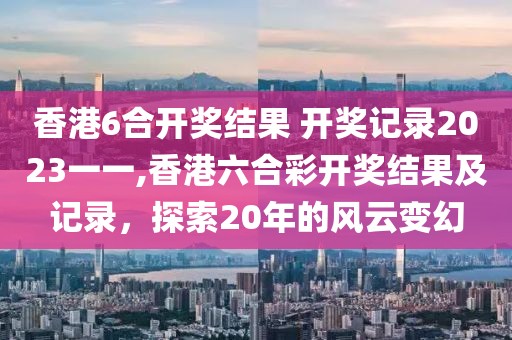 香港6合开奖结果 开奖记录2023一一,香港六合彩开奖结果及记录，探索20年的风云变幻