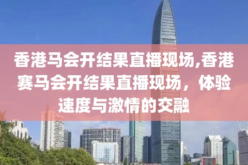 香港马会开结果直播现场,香港赛马会开结果直播现场，体验速度与激情的交融