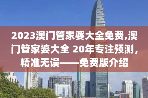 2023澳门管家婆大全免费,澳门管家婆大全 20年专注预测，精准无误——免费版介绍