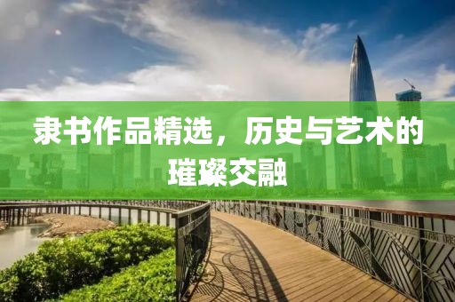 隶书作品精选，历史与艺术的璀璨交融