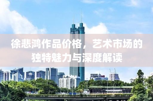 徐悲鸿作品价格，艺术市场的独特魅力与深度解读