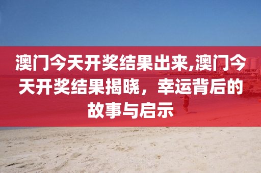 澳门今天开奖结果出来,澳门今天开奖结果揭晓，幸运背后的故事与启示