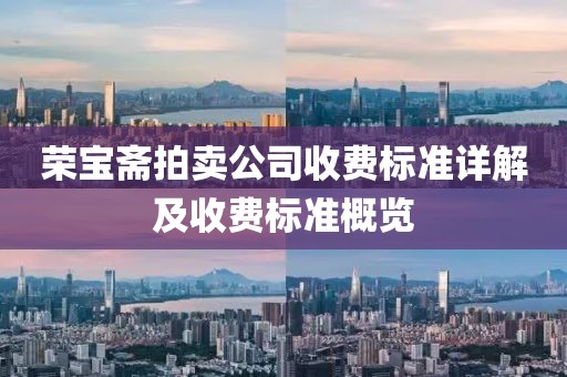 荣宝斋拍卖公司收费标准详解及收费标准概览