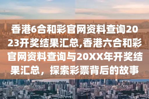 香港6合和彩官网资料查询2023开奖结果汇总,香港六合和彩官网资料查询与20XX年开奖结果汇总，探索彩票背后的故事