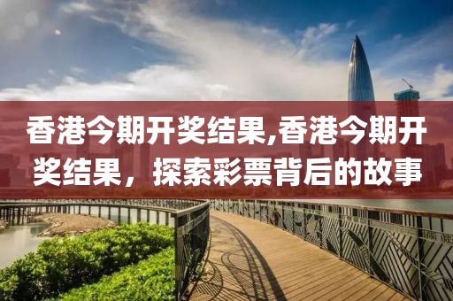 香港今期开奖结果,香港今期开奖结果，探索彩票背后的故事