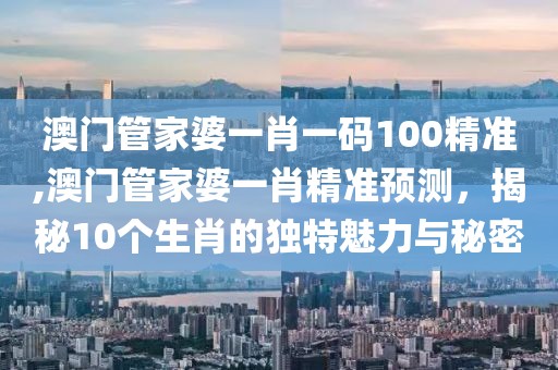 澳门管家婆一肖一码100精准,澳门管家婆一肖精准预测，揭秘10个生肖的独特魅力与秘密