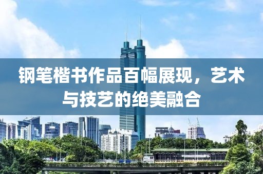 钢笔楷书作品百幅展现，艺术与技艺的绝美融合