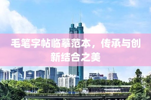 毛笔字帖临摹范本，传承与创新结合之美
