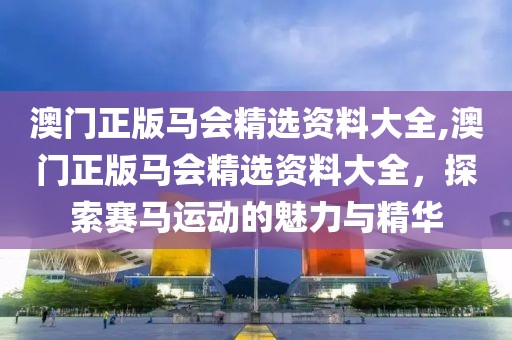 澳门正版马会精选资料大全,澳门正版马会精选资料大全，探索赛马运动的魅力与精华