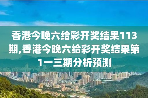 香港今晚六给彩开奖结果113期,香港今晚六给彩开奖结果第1一三期分析预测