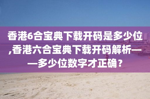 香港6合宝典下载开码是多少位,香港六合宝典下载开码解析——多少位数字才正确？
