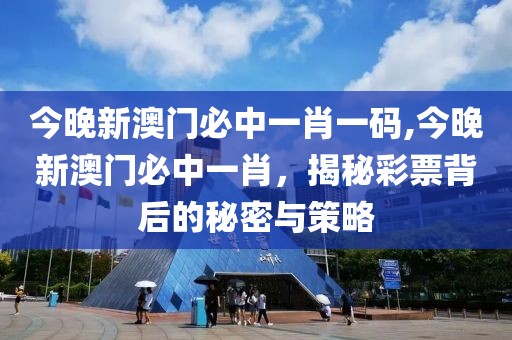 今晚新澳门必中一肖一码,今晚新澳门必中一肖，揭秘彩票背后的秘密与策略