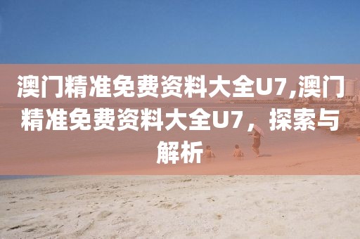 澳门精准免费资料大全U7,澳门精准免费资料大全U7，探索与解析