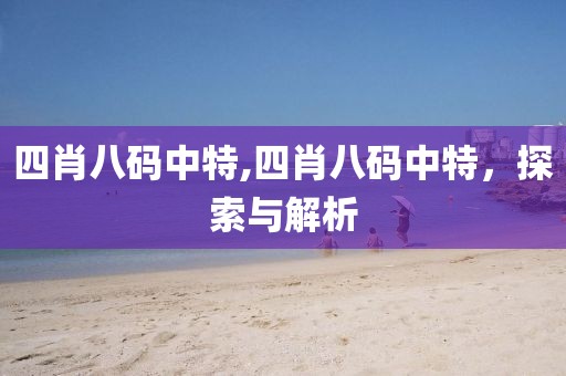 四肖八码中特,四肖八码中特，探索与解析