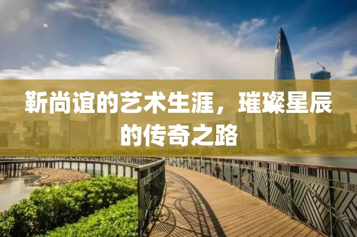 靳尚谊的艺术生涯，璀璨星辰的传奇之路