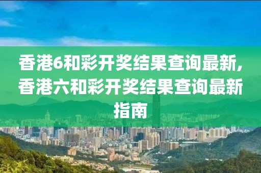香港6和彩开奖结果查询最新,香港六和彩开奖结果查询最新指南