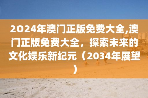 2O24年澳门正版免费大全,澳门正版免费大全，探索未来的文化娱乐新纪元（2034年展望）