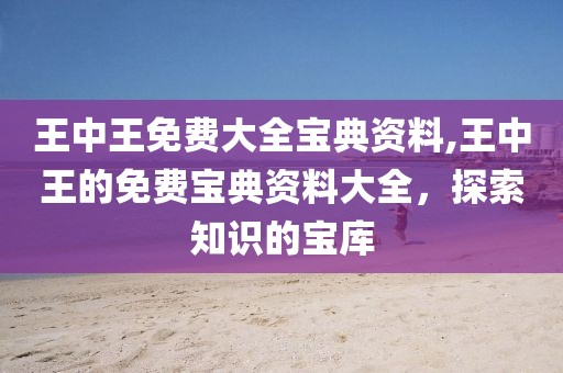 王中王免费大全宝典资料,王中王的免费宝典资料大全，探索知识的宝库