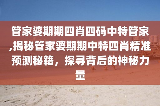 管家婆期期四肖四码中特管家,揭秘管家婆期期中特四肖精准预测秘籍，探寻背后的神秘力量