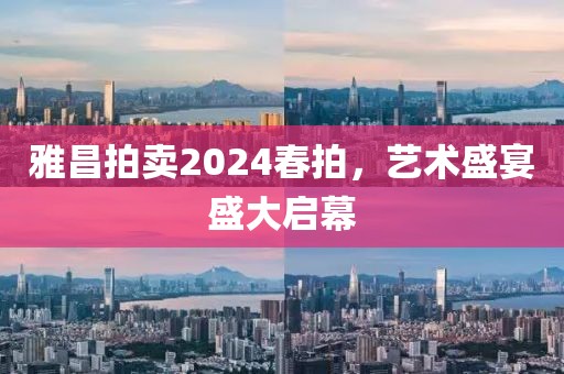 雅昌拍卖2024春拍，艺术盛宴盛大启幕