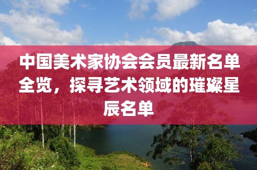 中国美术家协会会员最新名单全览，探寻艺术领域的璀璨星辰名单