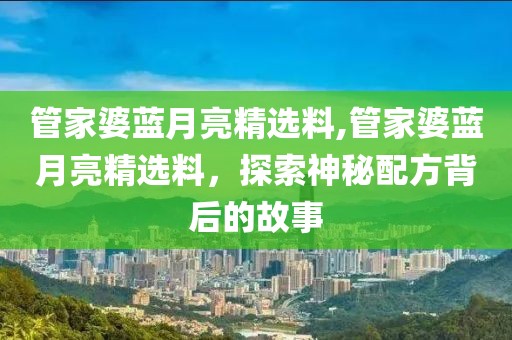 管家婆蓝月亮精选料,管家婆蓝月亮精选料，探索神秘配方背后的故事