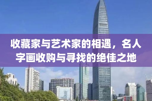 收藏家与艺术家的相遇，名人字画收购与寻找的绝佳之地