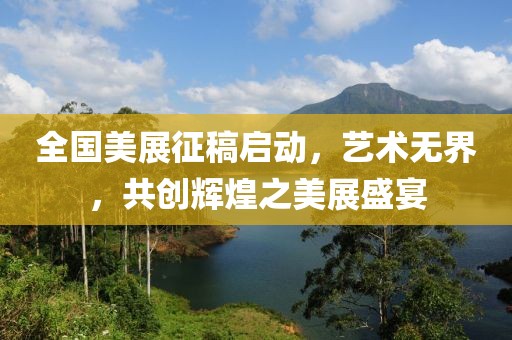 全国美展征稿启动，艺术无界，共创辉煌之美展盛宴