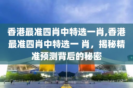 香港最准四肖中特选一肖,香港最准四肖中特选一 肖，揭秘精准预测背后的秘密