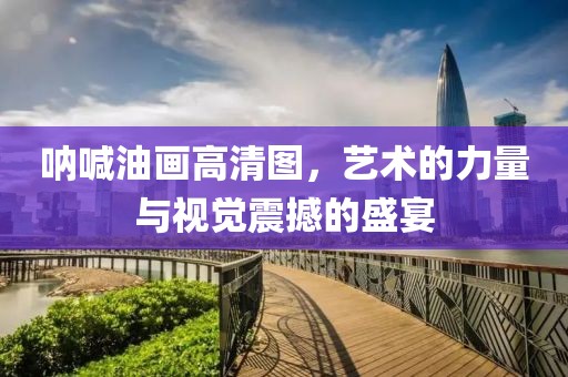 呐喊油画高清图，艺术的力量与视觉震撼的盛宴
