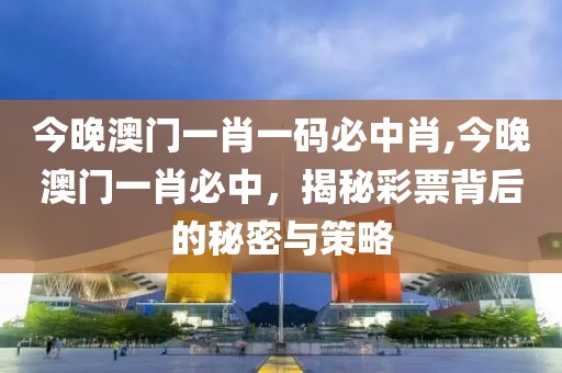 今晚澳门一肖一码必中肖,今晚澳门一肖必中，揭秘彩票背后的秘密与策略