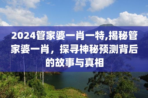 2024管家婆一肖一特,揭秘管家婆一肖，探寻神秘预测背后的故事与真相