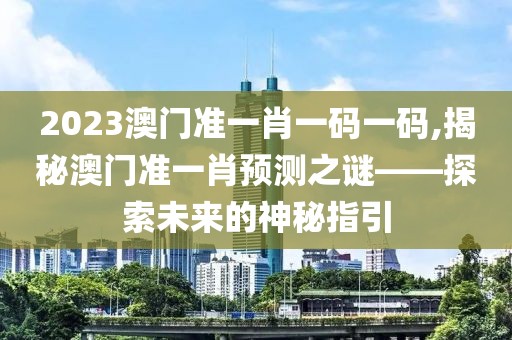 2023澳门准一肖一码一码,揭秘澳门准一肖预测之谜——探索未来的神秘指引