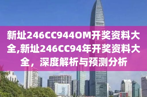 新址246CC944OM开奖资料大全,新址246CC94年开奖资料大全，深度解析与预测分析