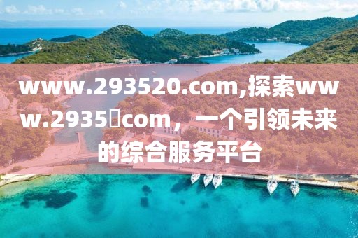www.293520.com,探索www.2935​com，一个引领未来的综合服务平台