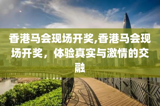 香港马会现场开奖,香港马会现场开奖，体验真实与激情的交融