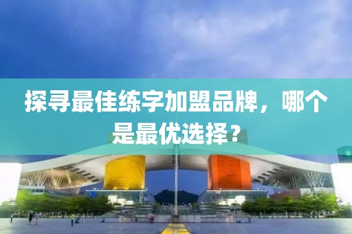 探寻最佳练字加盟品牌，哪个是最优选择？