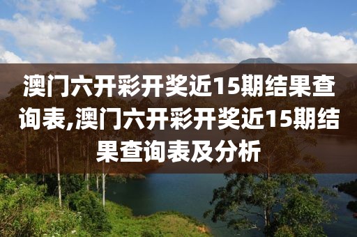 澳门六开彩开奖近15期结果查询表,澳门六开彩开奖近15期结果查询表及分析