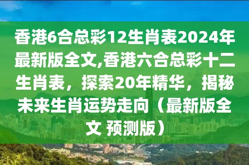 香港6合总彩12生肖表2024年最新版全文,香港六合总彩十二生肖表，探索20年精华，揭秘未来生肖运势走向（最新版全文 预测版）