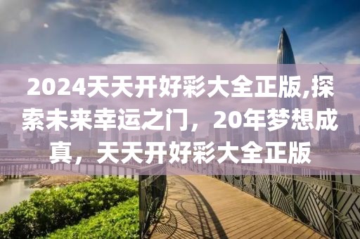 2024天天开好彩大全正版,探索未来幸运之门，20年梦想成真，天天开好彩大全正版