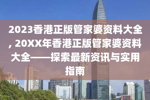 2023香港正版管家婆资料大全, 20XX年香港正版管家婆资料大全——探索最新资讯与实用指南